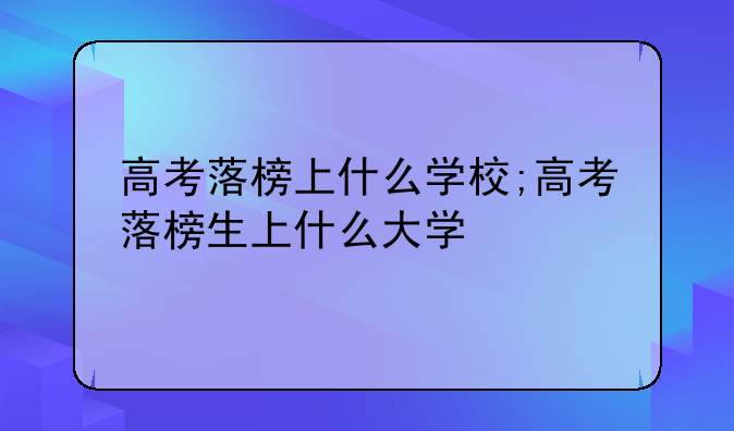 高考落榜上什么学校;高考落榜生上什么大学