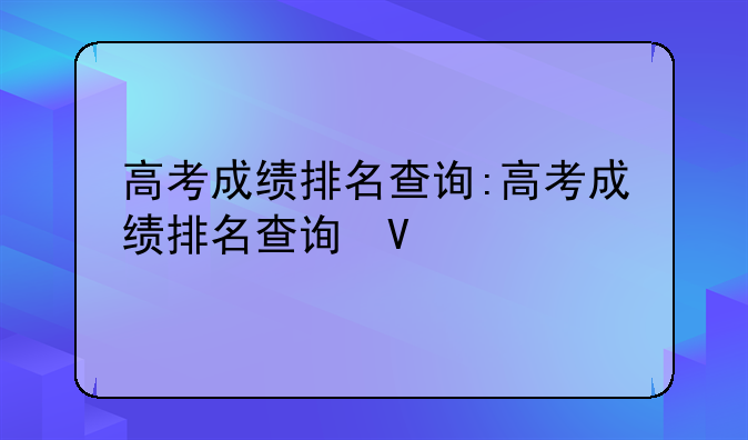 高考成绩排名查询:高考成绩排名查询往届生怎么查