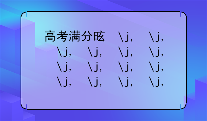 高考满分是多少分2024年-高考满分状元750是谁