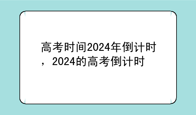 高考时间2024年倒计时，2024的高考倒计时