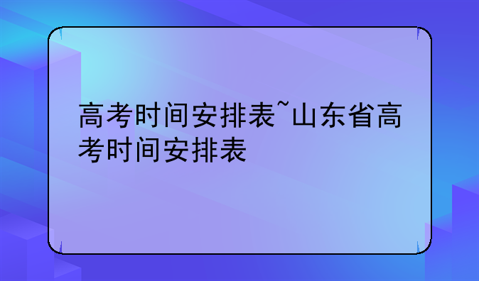 高考时间安排表~山东省高考时间安排表