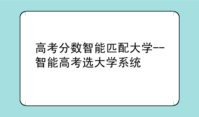高考分数智能匹配大学--智能高考选大学系统