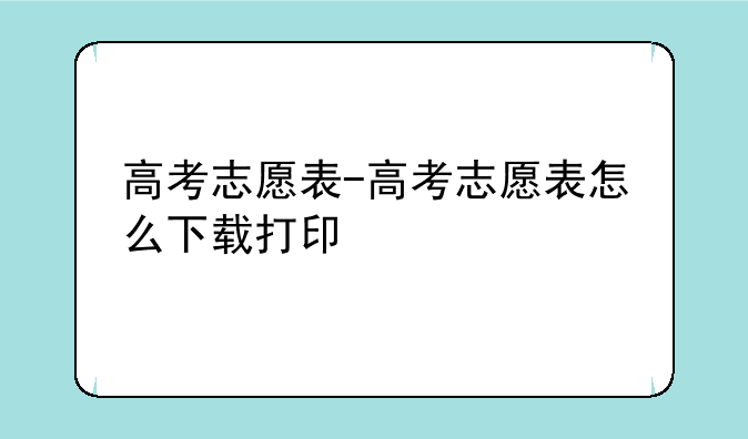 高考志愿表-高考志愿表怎么下载打印