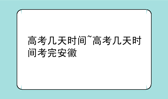 高考几天时间~高考几天时间考完安徽