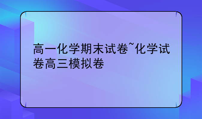 高一化学期末试卷~化学试卷高三模拟卷