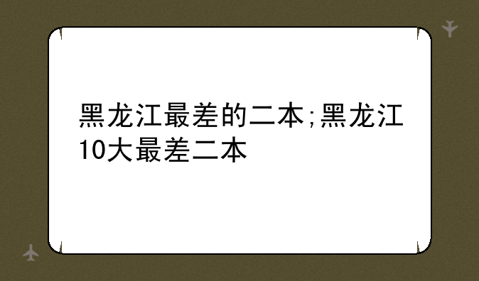 黑龙江最差的二本;黑龙江10大最差二本