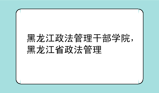黑龙江政法管理干部学院，黑龙江省政法管理