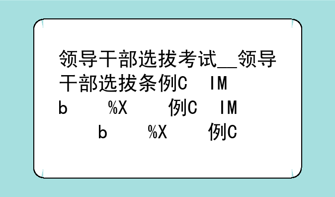 领导干部选拔考试__领导干部选拔条例知识答题