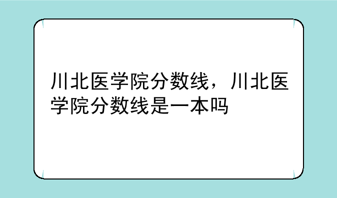川北医学院分数线，川北医学院分数线是一本吗