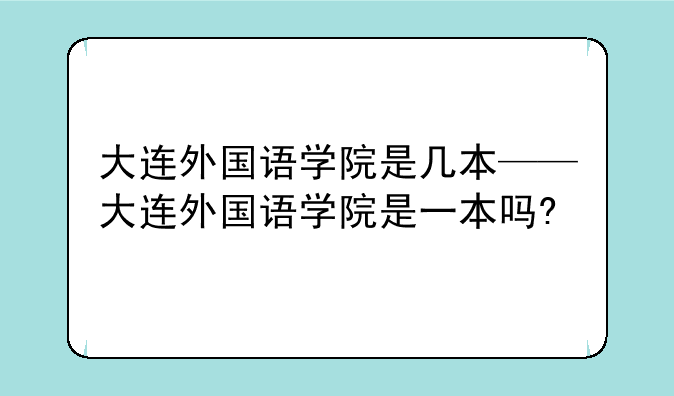 大连外国语学院是几本——大连外国语学院是一本吗?