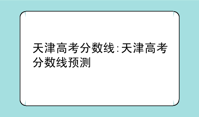 天津高考分数线:天津高考分数线预测