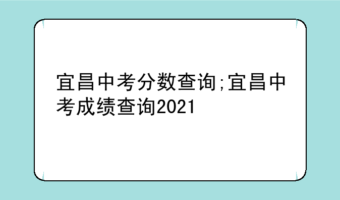 宜昌中考分数查询;宜昌中考成绩查询2021