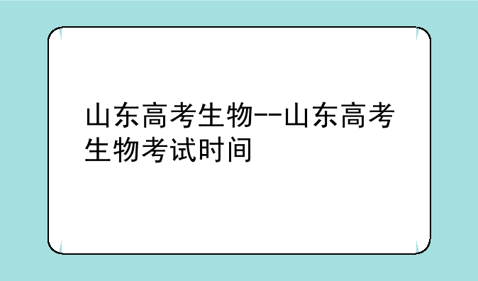 山东高考生物--山东高考生物考试时间