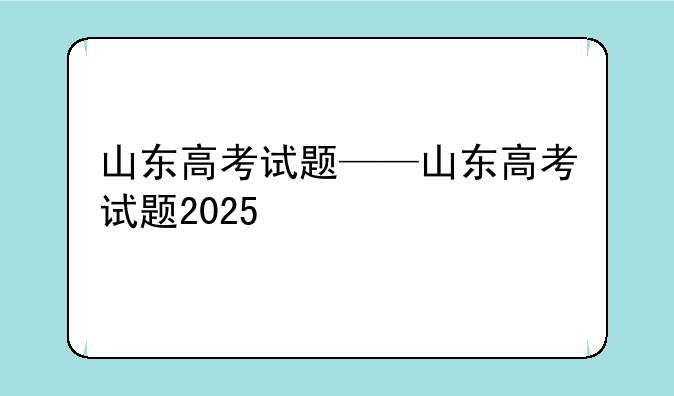 山东高考试题——山东高考试题2025