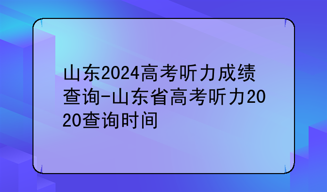 山东2024高考听力成绩查询-山东省高考听力2020查询时间