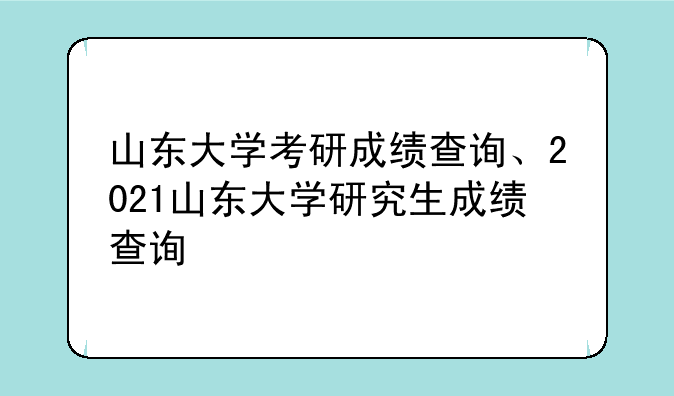 山东大学考研成绩查询、2021山东大学研究生成绩查询