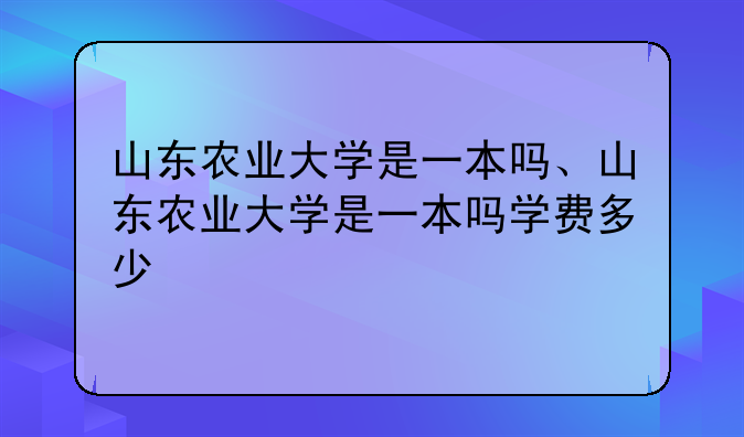 山东农业大学是一本吗、山东农业大学是一本吗学费多少