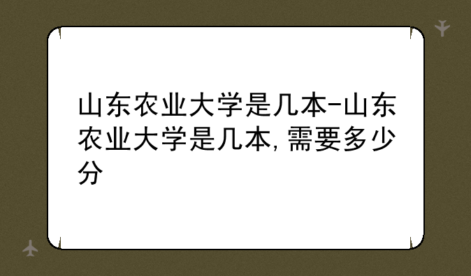 山东农业大学是几本-山东农业大学是几本,需要多少分