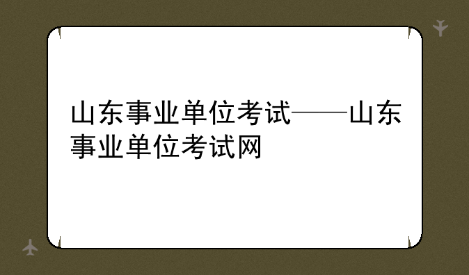 山东事业单位考试——山东事业单位考试网