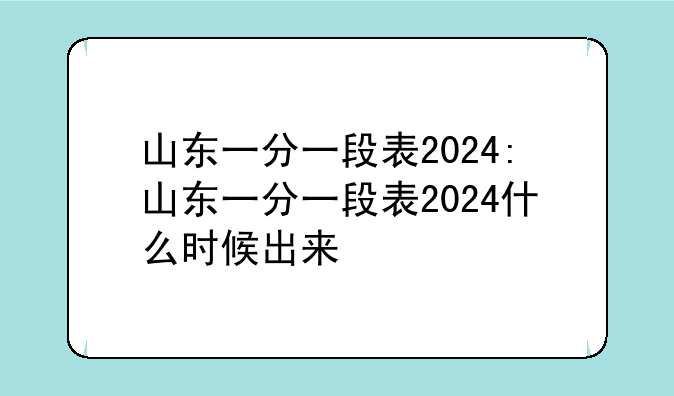 山东一分一段表2024:山东一分一段表2024什么时候出来