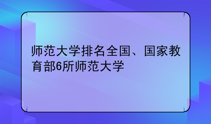师范大学排名全国、国家教育部6所师范大学