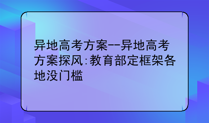 异地高考方案--异地高考方案探风:教育部定框架各地没门槛