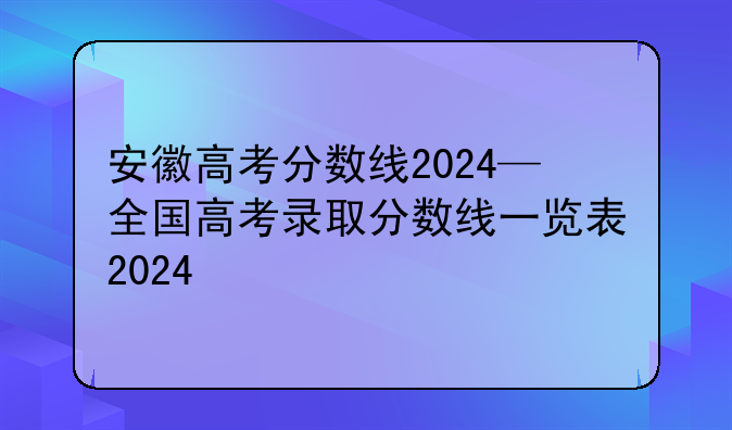 安徽高考分数线2024—全国高考录取分数线一览表2024