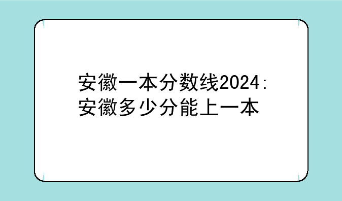 安徽一本分数线2024:安徽多少分能上一本