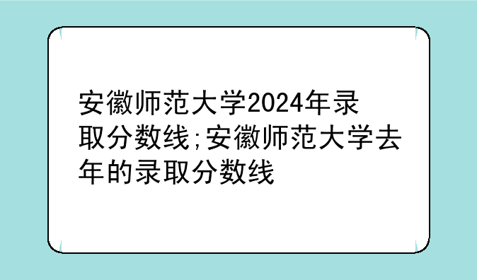 安徽师范大学2024年录取分数线;安徽师范大学去年的录取分数线