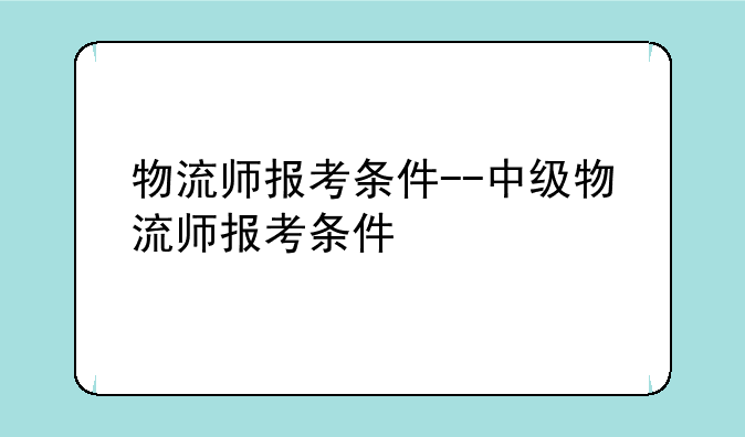 物流师报考条件--中级物流师报考条件