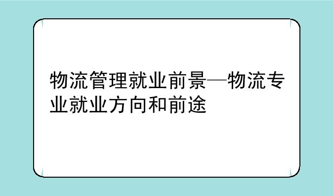 物流管理就业前景—物流专业就业方向和前途