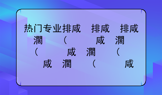 热门专业排名前十名--研究生热门专业排名前十名