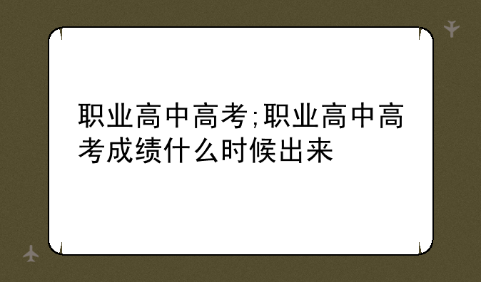 职业高中高考;职业高中高考成绩什么时候出来