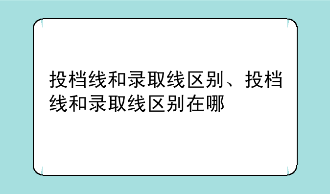 投档线和录取线区别、投档线和录取线区别在哪