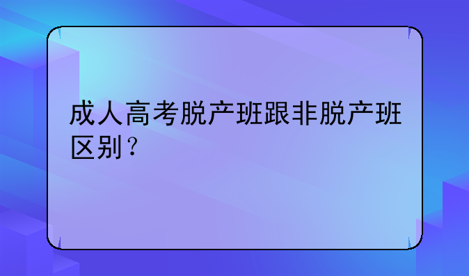 成人高考脱产班跟非脱产班区别？