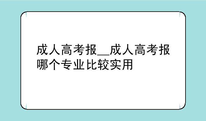 成人高考报__成人高考报哪个专业比较实用