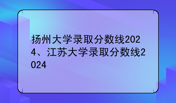 扬州大学录取分数线2024、江苏大学录取分数线2024