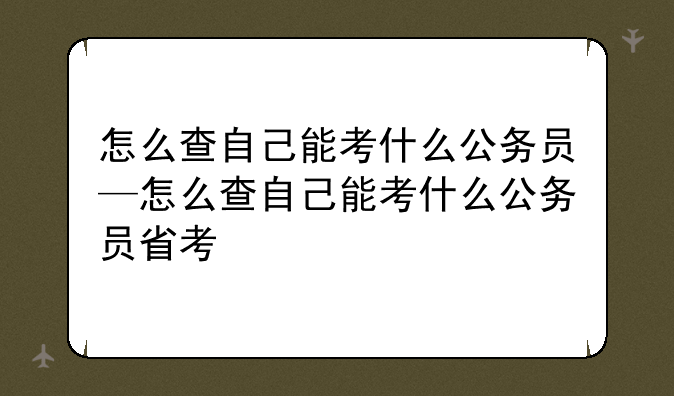 怎么查自己能考什么公务员—怎么查自己能考什么公务员省考