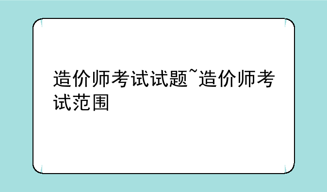 造价师考试试题~造价师考试范围