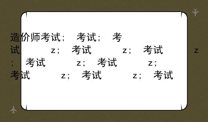 造价师考试;造价师考试条件
