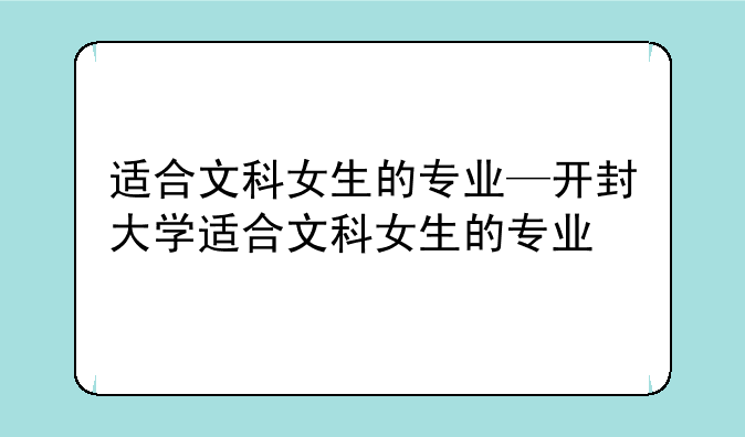 适合文科女生的专业—开封大学适合文科女生的专业