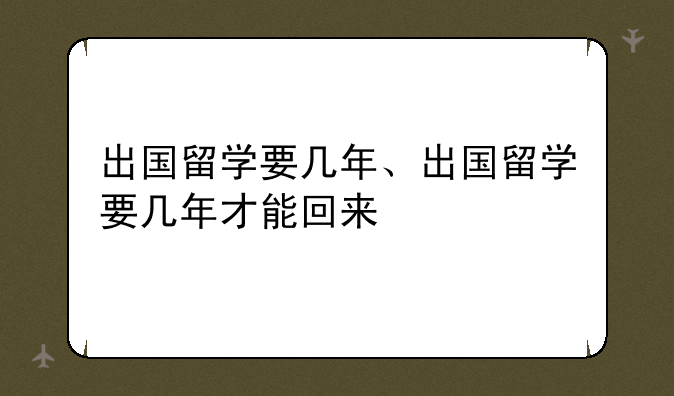 出国留学要几年、出国留学要几年才能回来