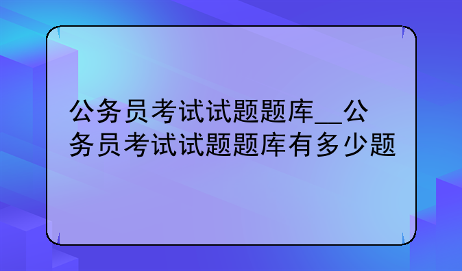 公务员考试试题题库__公务员考试试题题库有多少题