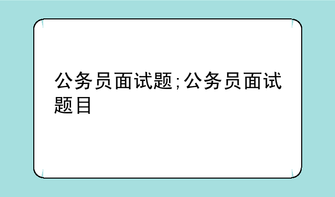 公务员面试题;公务员面试题目