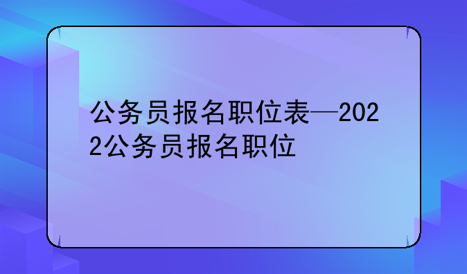 公务员报名职位表—2022公务员报名职位