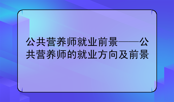 公共营养师就业前景——公共营养师的就业方向及前景