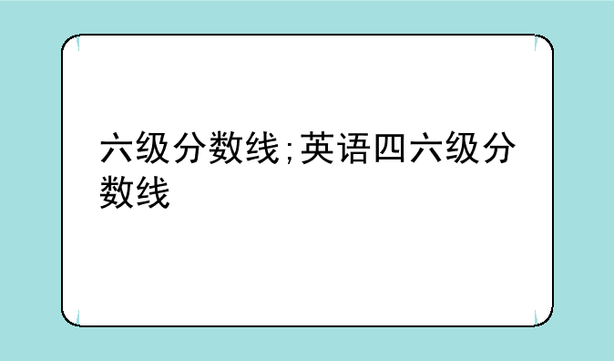六级分数线;英语四六级分数线