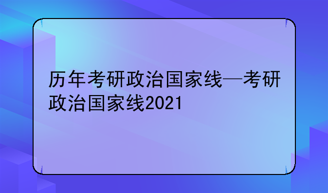 历年考研政治国家线—考研政治国家线2021