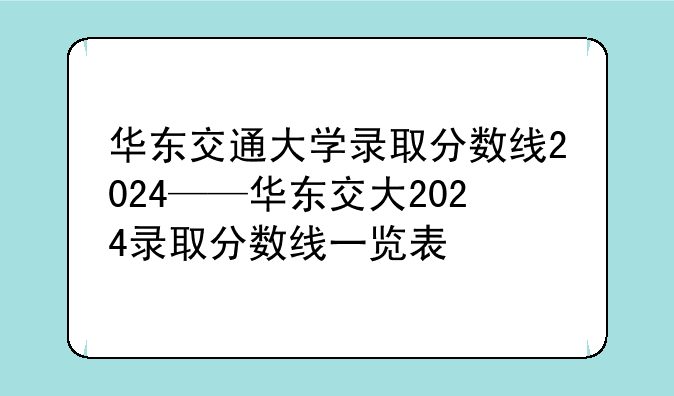 华东交通大学录取分数线2024——华东交大2024录取分数线一览表