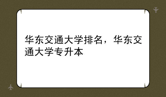 华东交通大学排名，华东交通大学专升本